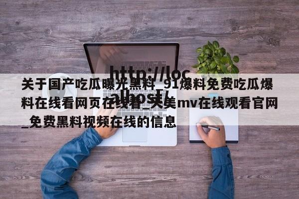关于国产吃瓜曝光黑料_91爆料免费吃瓜爆料在线看网页在线看_天美mv在线观看官网_免费黑料视频在线的信息