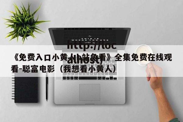 《免费入口小黄人b站免看》全集免费在线观看-聪富电影(我想看小黄人)